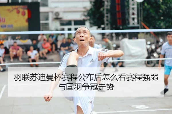 羽联苏迪曼杯赛程公布后怎么看赛程强弱与国羽争冠走势