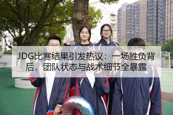 JDG比赛结果引发热议：一场胜负背后，团队状态与战术细节全暴露